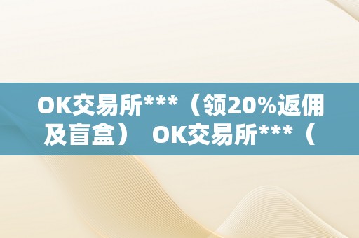 OK交易所***（领20%返佣及盲盒）  OK交易所***（领20%返佣及盲盒）及OK交易所吧