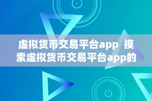 虚拟货币交易平台app  摸索虚拟货币交易平台app的便利之道：从平安性、交易体验、费用等方面全面评估