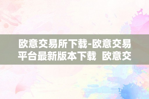 欧意交易所下载-欧意交易平台最新版本下载  欧意交易所下载-欧意交易平台最新版本下载及欧意交易所正规吗