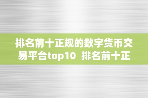 排名前十正规的数字货币交易平台top10  排名前十正规的数字货币交易平台top10