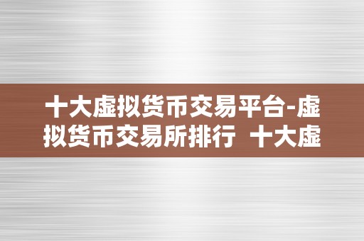 十大虚拟货币交易平台-虚拟货币交易所排行  十大虚拟货币交易平台-虚拟货币交易所排行