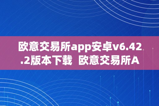 欧意交易所app安卓v6.42.2版本下载  欧意交易所APP安卓V6.42.2版本下载及欧意交易所正规吗