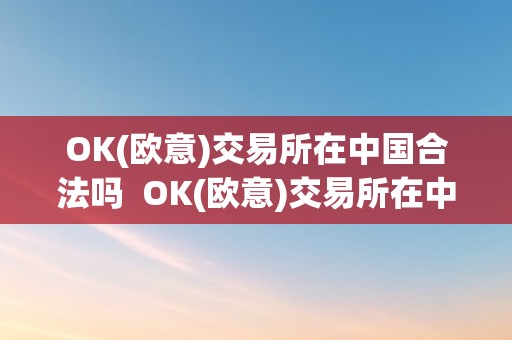 OK(欧意)交易所在中国合法吗  OK(欧意)交易所在中国合法吗及欧意ok官网