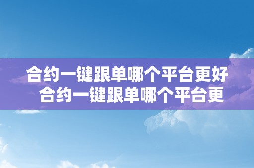 合约一键跟单哪个平台更好  合约一键跟单哪个平台更好？合约做单软件保举