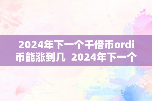 2024年下一个千倍币ordi币能涨到几  2024年下一个千倍币ordi币能涨到几及2025下一个千倍币