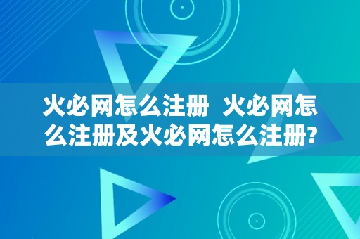 火必网怎么注册  火必网怎么注册及火必网怎么注册?