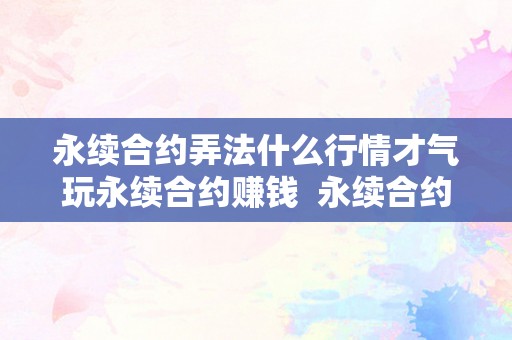 永续合约弄法什么行情才气玩永续合约赚钱  永续合约弄法：什么行情才气玩永续合约赚钱及永续合约弄法的规则