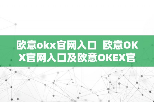 欧意okx官网入口  欧意OKX官网入口及欧意OKEX官网：平安可靠的数字货币交易平台