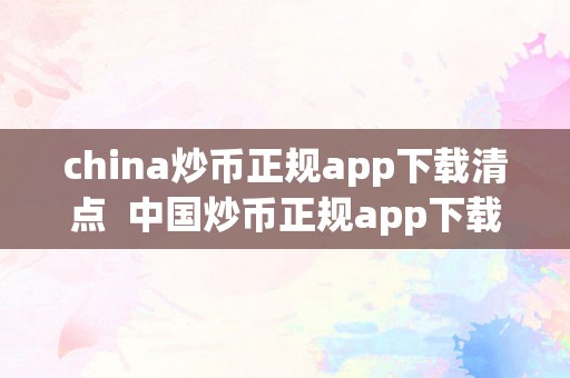 china炒币正规app下载清点  中国炒币正规app下载清点及炒币中国合法吗