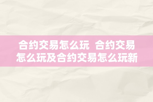 合约交易怎么玩  合约交易怎么玩及合约交易怎么玩新手入门视频