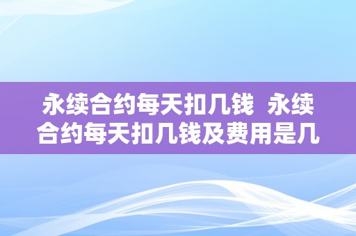 永续合约每天扣几钱  永续合约每天扣几钱及费用是几？