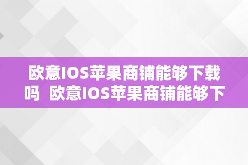 欧意IOS苹果商铺能够下载吗  欧意IOS苹果商铺能够下载吗及欧意ios苹果商铺能够下载吗平安吗？