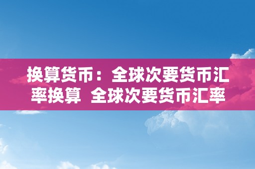 换算货币：全球次要货币汇率换算  全球次要货币汇率换算及全球货币汇率换算器