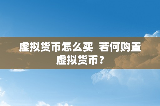 虚拟货币怎么买  若何购置虚拟货币？