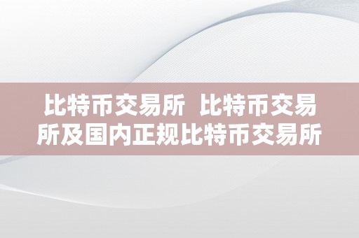 比特币交易所  比特币交易所及国内正规比特币交易所详解