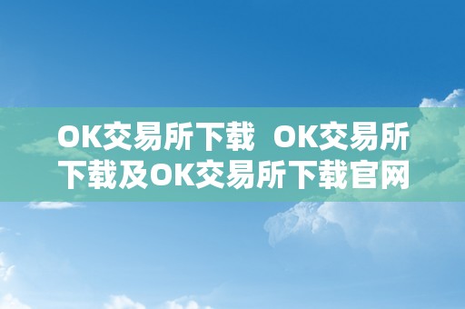 OK交易所下载  OK交易所下载及OK交易所下载官网：平安、便利的数字货币交易平台