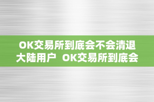 OK交易所到底会不会清退大陆用户  OK交易所到底会不会清退大陆用户及OK交易所到底会不会清退大陆用户的钱