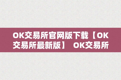 OK交易所官网版下载【OK交易所最新版】  OK交易所官网版下载【OK交易所最新版】及OK交易所官方下载详细介绍