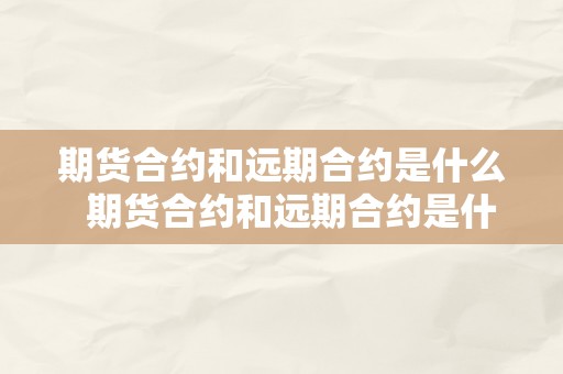 期货合约和远期合约是什么  期货合约和远期合约是什么？其含义和区别详解