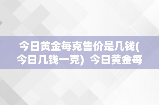 今日黄金每克售价是几钱(今日几钱一克)  今日黄金每克售价是几钱(今日几钱一克)