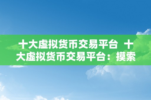 十大虚拟货币交易平台  十大虚拟货币交易平台：摸索数字货币交易的世界