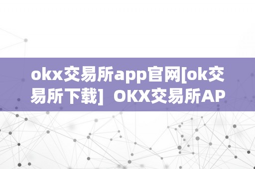 okx交易所app官网[ok交易所下载]  OKX交易所APP官网[OK交易所下载]及OK交易所网站