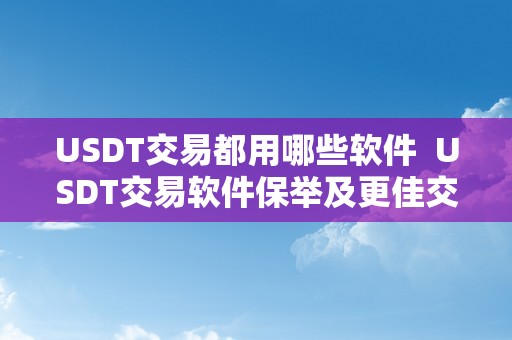 USDT交易都用哪些软件  USDT交易软件保举及更佳交易平台选择指南