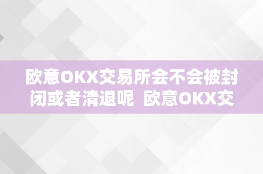 欧意OKX交易所会不会被封闭或者清退呢  欧意OKX交易所会不会被封闭或者清退呢