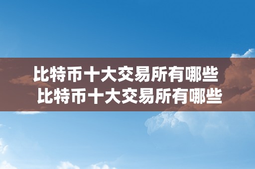 比特币十大交易所有哪些  比特币十大交易所有哪些及比特币十大交易所有哪些_比特币交易所排名