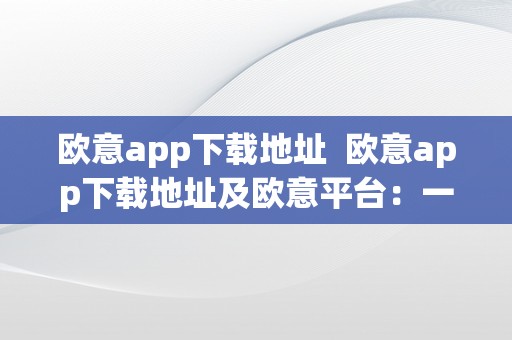 欧意app下载地址  欧意app下载地址及欧意平台：一站式生活办事平台，为您供给便利高效的生活体验