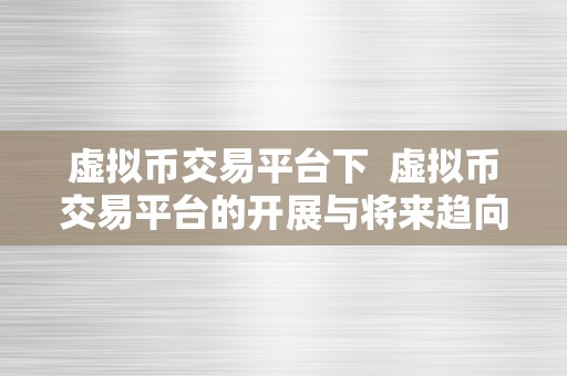 虚拟币交易平台下  虚拟币交易平台的开展与将来趋向阐发