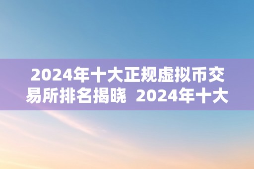 2024年十大正规虚拟币交易所排名揭晓  2024年十大正规虚拟币交易所排名揭晓及支流虚拟币交易所