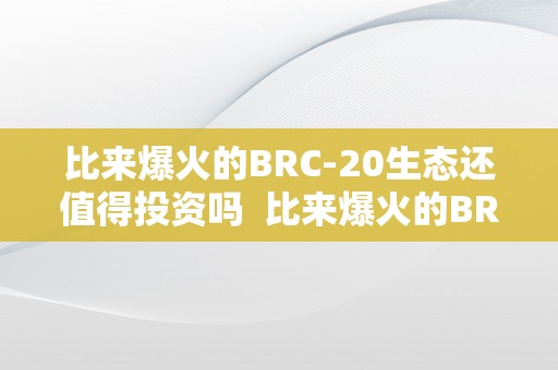 比来爆火的BRC-20生态还值得投资吗  比来爆火的BRC-20生态还值得投资吗？深度阐发BRC2020