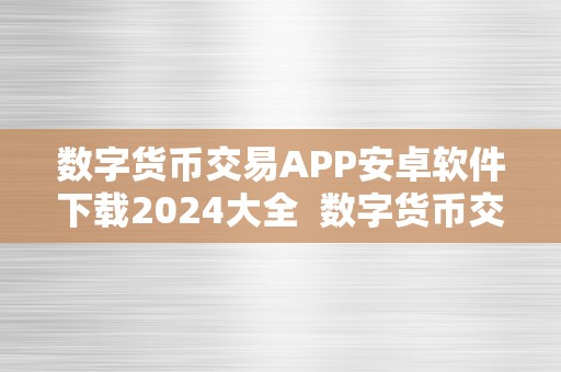 数字货币交易APP安卓软件下载2024大全  数字货币交易APP安卓软件下载2024大全及数字货币交易APP安卓软件下载2024大全免费