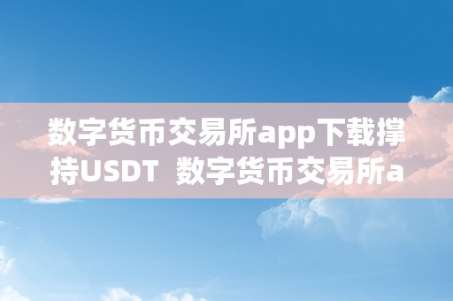 数字货币交易所app下载撑持USDT  数字货币交易所app下载