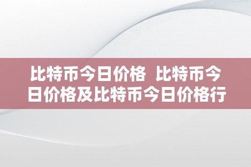 比特币今日价格  比特币今日价格及比特币今日价格行情实时查询