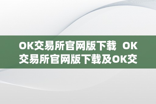 OK交易所官网版下载  OK交易所官网版下载及OK交易所App：平安便利的数字货币交易平台