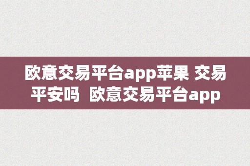 欧意交易平台app苹果 交易平安吗  欧意交易平台app苹果 交易平安吗是实的吗