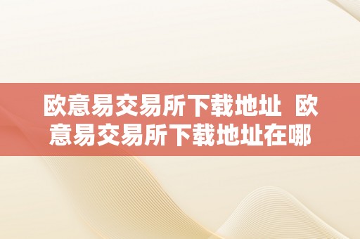 欧意易交易所下载地址  欧意易交易所下载地址在哪