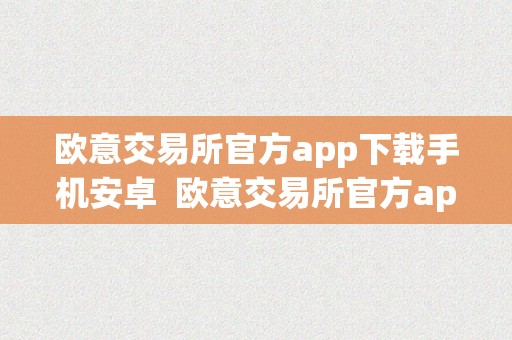 欧意交易所官方app下载手机安卓  欧意交易所官方app下载手机安卓版