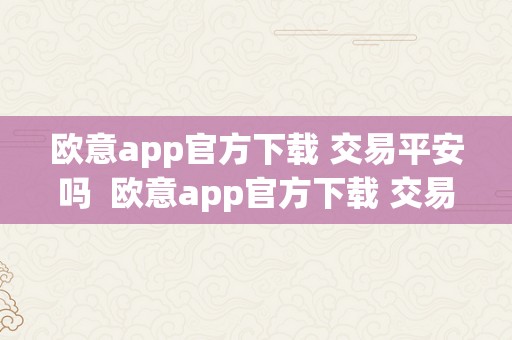 欧意app官方下载 交易平安吗  欧意app官方下载 交易平安吗