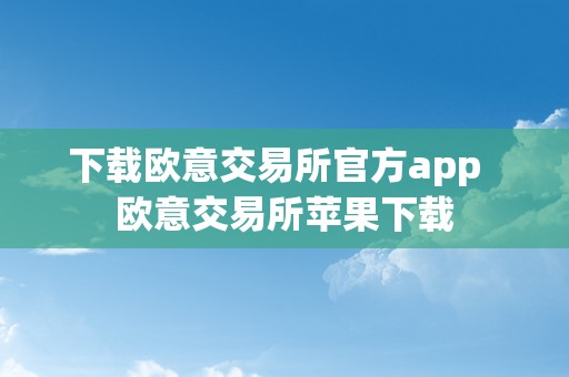 下载欧意交易所官方app  欧意交易所苹果下载