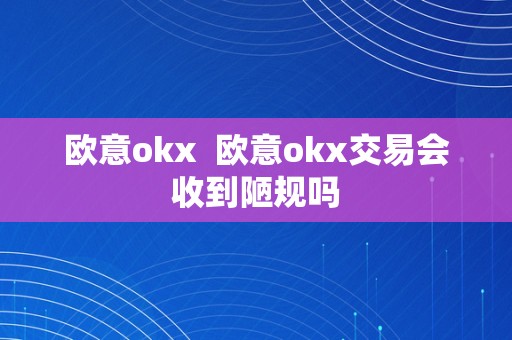 欧意okx  欧意okx交易会收到陋规吗