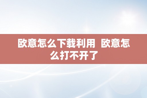 欧意怎么下载利用  欧意怎么打不开了