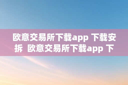 欧意交易所下载app 下载安拆  欧意交易所下载app 下载安拆手机版