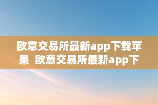 欧意交易所最新app下载苹果  欧意交易所最新app下载苹果版