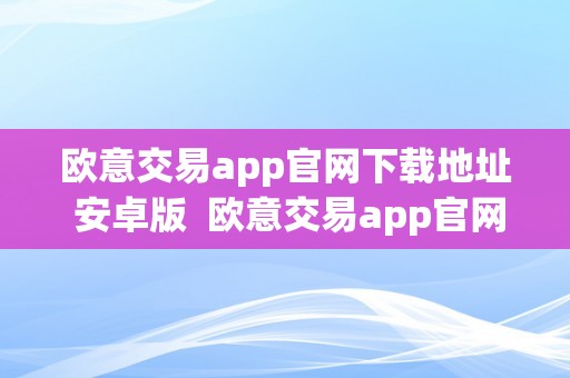 欧意交易app官网下载地址 安卓版  欧意交易app官网下载地址 安卓版