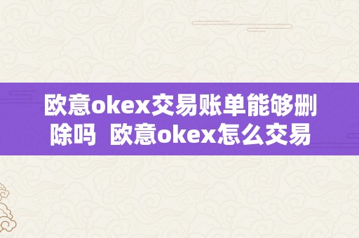 欧意okex交易账单能够删除吗  欧意okex怎么交易