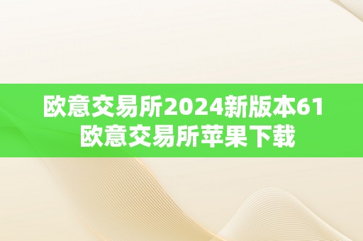 欧意交易所2024新版本61  欧意交易所苹果下载