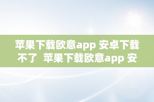 苹果下载欧意app 安卓下载不了  苹果下载欧意app 安卓下载不了怎么办